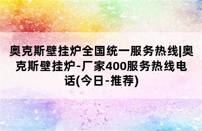 奥克斯壁挂炉全国统一服务热线|奥克斯壁挂炉-厂家400服务热线电话(今日-推荐)